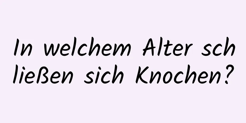 In welchem ​​Alter schließen sich Knochen?