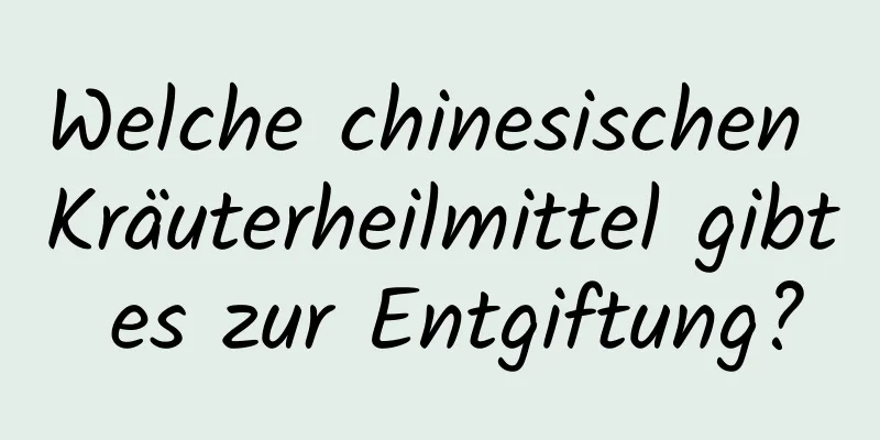 Welche chinesischen Kräuterheilmittel gibt es zur Entgiftung?