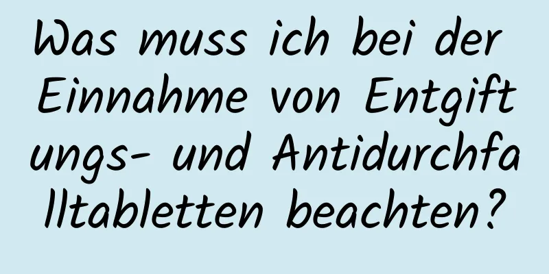 Was muss ich bei der Einnahme von Entgiftungs- und Antidurchfalltabletten beachten?