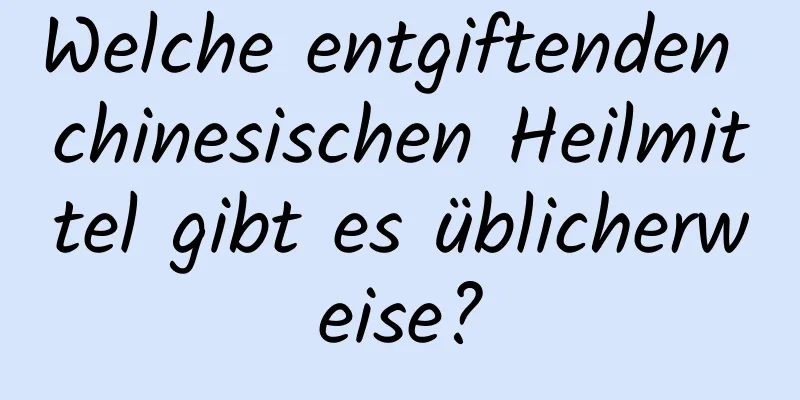 Welche entgiftenden chinesischen Heilmittel gibt es üblicherweise?