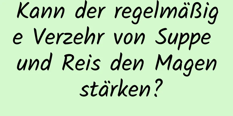 Kann der regelmäßige Verzehr von Suppe und Reis den Magen stärken?