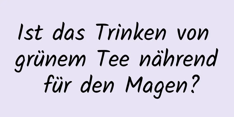 Ist das Trinken von grünem Tee nährend für den Magen?