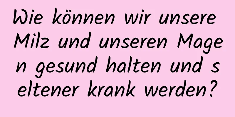 Wie können wir unsere Milz und unseren Magen gesund halten und seltener krank werden?