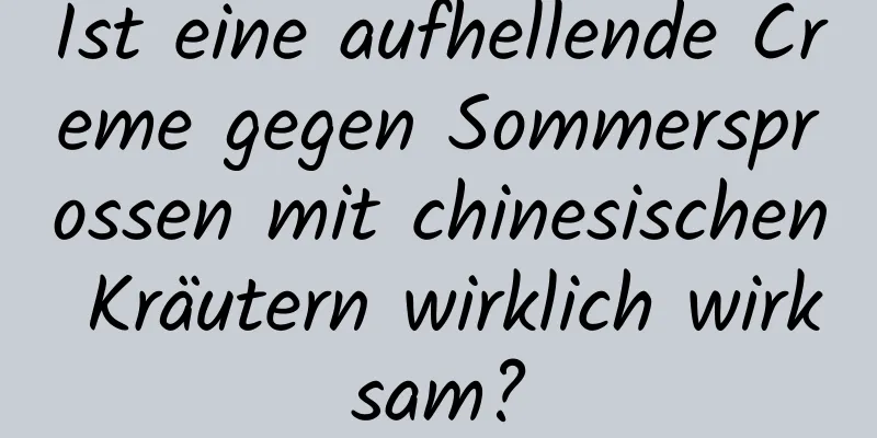 Ist eine aufhellende Creme gegen Sommersprossen mit chinesischen Kräutern wirklich wirksam?