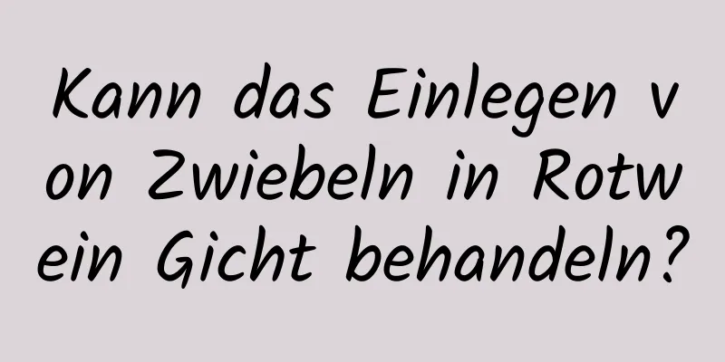 Kann das Einlegen von Zwiebeln in Rotwein Gicht behandeln?