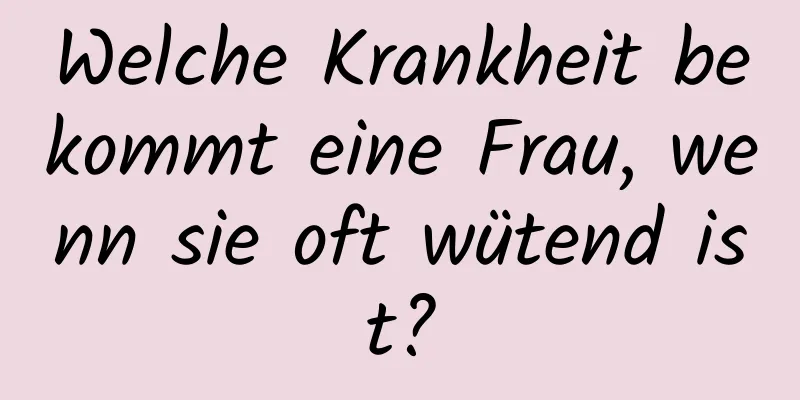 Welche Krankheit bekommt eine Frau, wenn sie oft wütend ist?