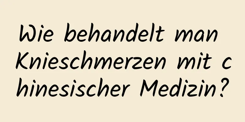 Wie behandelt man Knieschmerzen mit chinesischer Medizin?