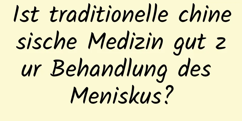 Ist traditionelle chinesische Medizin gut zur Behandlung des Meniskus?