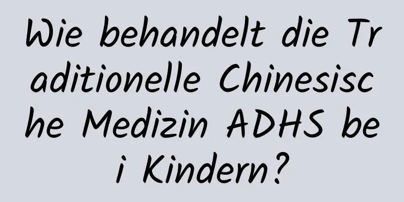 Wie behandelt die Traditionelle Chinesische Medizin ADHS bei Kindern?