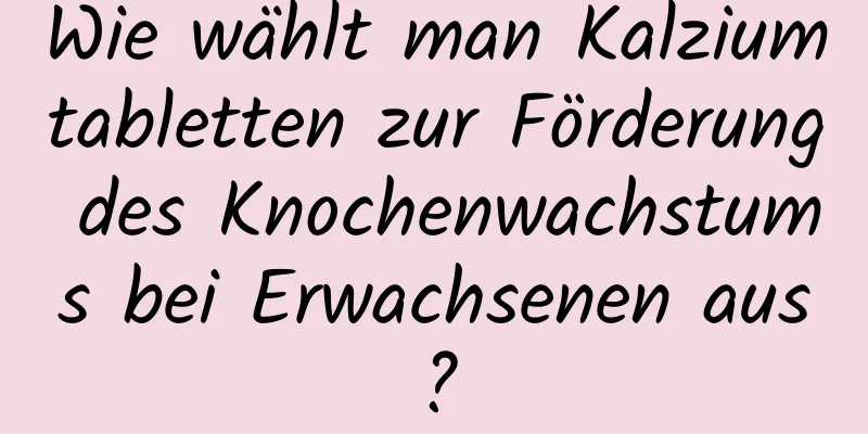 Wie wählt man Kalziumtabletten zur Förderung des Knochenwachstums bei Erwachsenen aus?