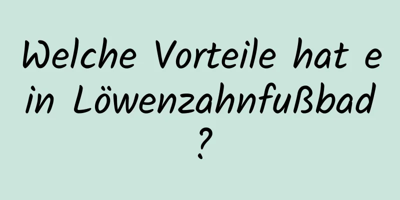 Welche Vorteile hat ein Löwenzahnfußbad?