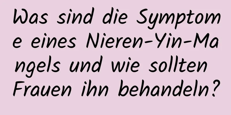 Was sind die Symptome eines Nieren-Yin-Mangels und wie sollten Frauen ihn behandeln?