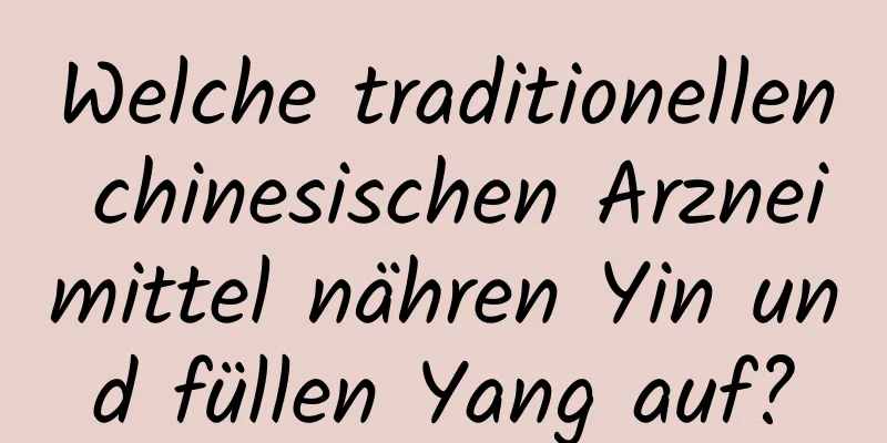 Welche traditionellen chinesischen Arzneimittel nähren Yin und füllen Yang auf?