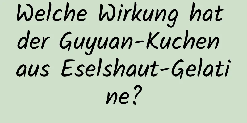 Welche Wirkung hat der Guyuan-Kuchen aus Eselshaut-Gelatine?