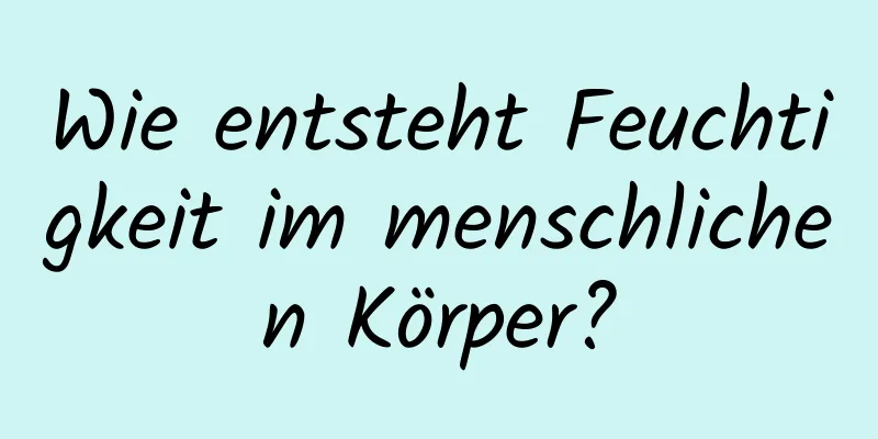 Wie entsteht Feuchtigkeit im menschlichen Körper?