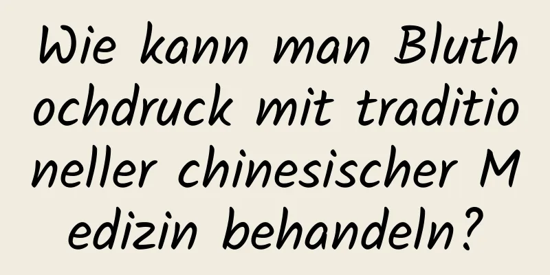 Wie kann man Bluthochdruck mit traditioneller chinesischer Medizin behandeln?