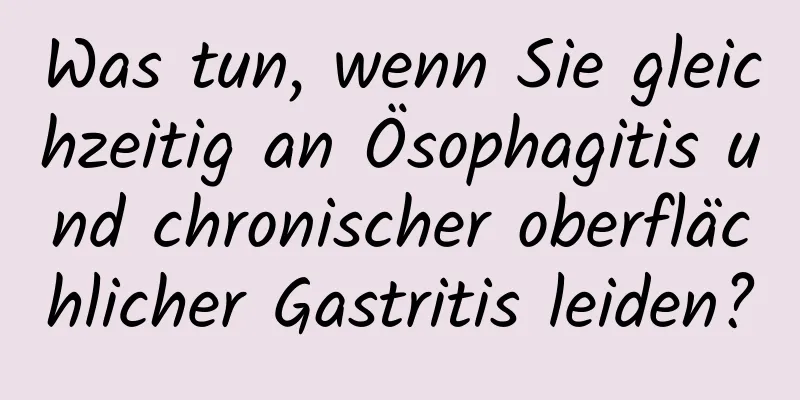 Was tun, wenn Sie gleichzeitig an Ösophagitis und chronischer oberflächlicher Gastritis leiden?