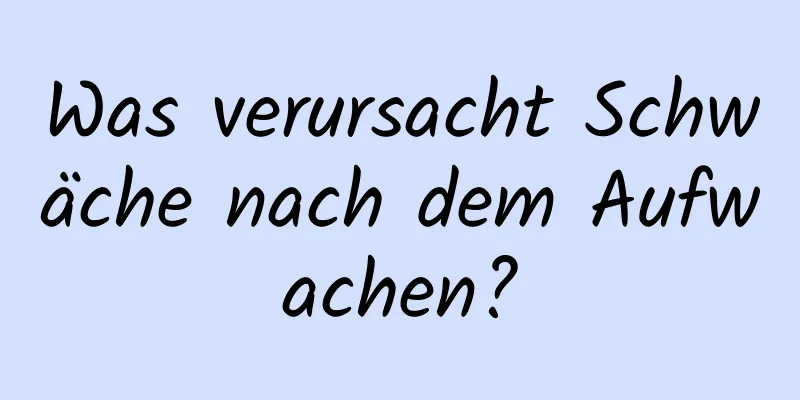 Was verursacht Schwäche nach dem Aufwachen?