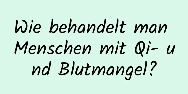 Wie behandelt man Menschen mit Qi- und Blutmangel?