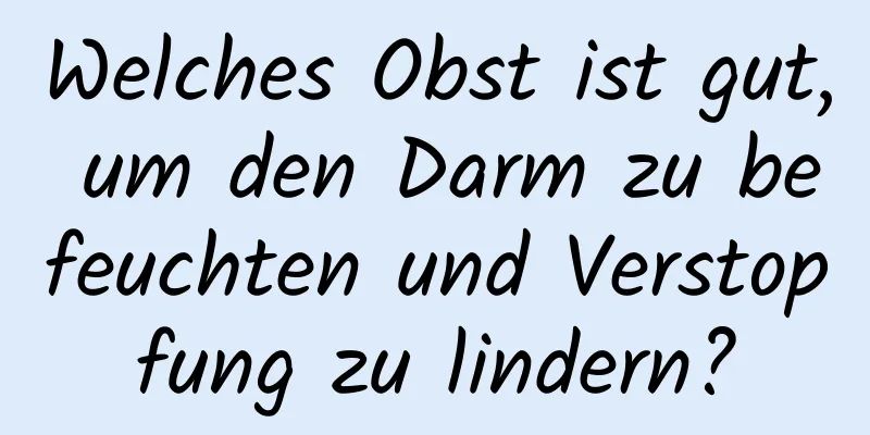 Welches Obst ist gut, um den Darm zu befeuchten und Verstopfung zu lindern?