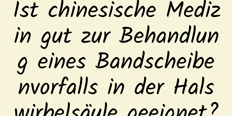 Ist chinesische Medizin gut zur Behandlung eines Bandscheibenvorfalls in der Halswirbelsäule geeignet?