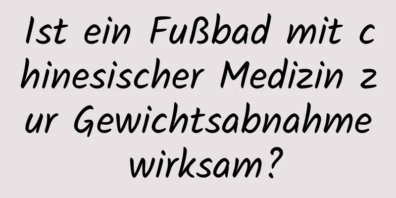 Ist ein Fußbad mit chinesischer Medizin zur Gewichtsabnahme wirksam?