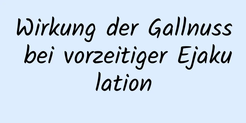 Wirkung der Gallnuss bei vorzeitiger Ejakulation