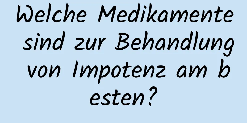 Welche Medikamente sind zur Behandlung von Impotenz am besten?