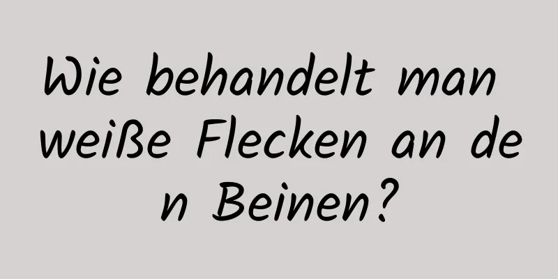 Wie behandelt man weiße Flecken an den Beinen?