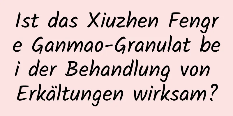 Ist das Xiuzhen Fengre Ganmao-Granulat bei der Behandlung von Erkältungen wirksam?