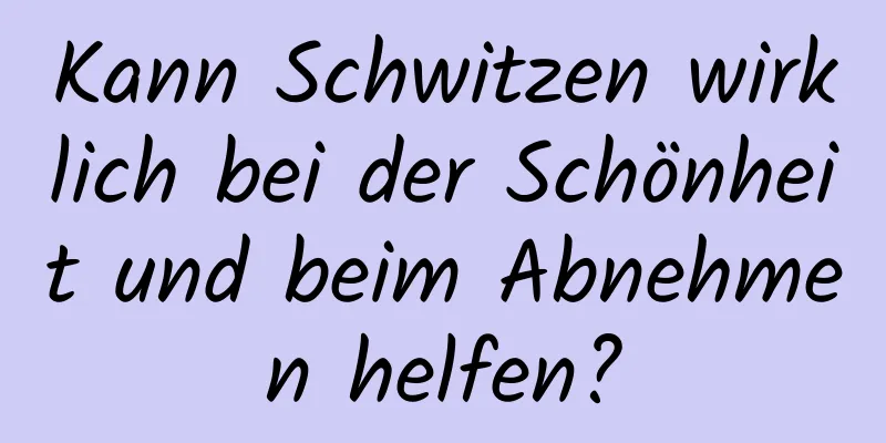 Kann Schwitzen wirklich bei der Schönheit und beim Abnehmen helfen?