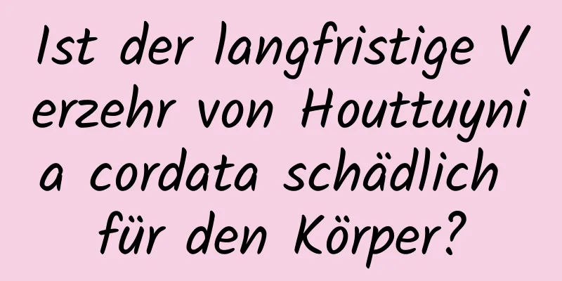 Ist der langfristige Verzehr von Houttuynia cordata schädlich für den Körper?