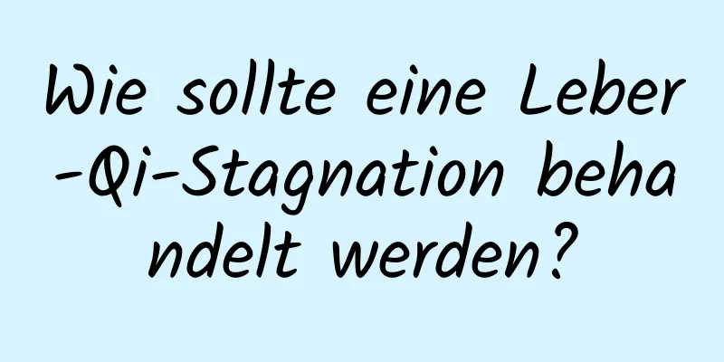 Wie sollte eine Leber-Qi-Stagnation behandelt werden?