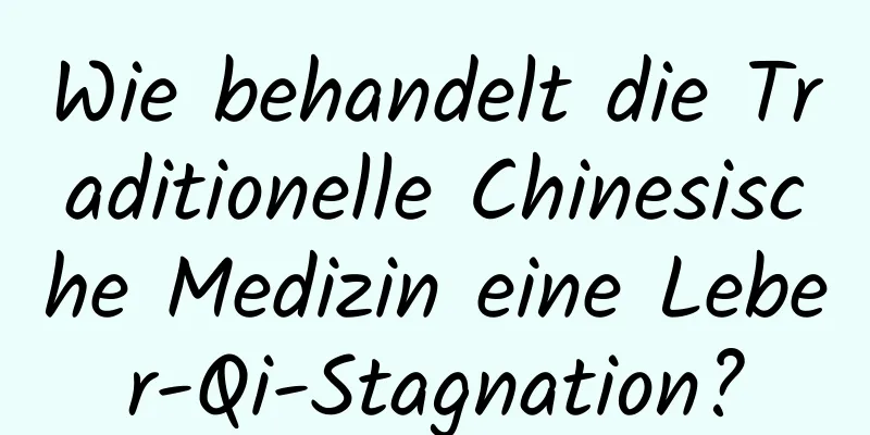 Wie behandelt die Traditionelle Chinesische Medizin eine Leber-Qi-Stagnation?