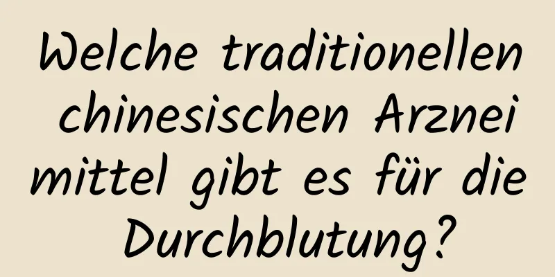 Welche traditionellen chinesischen Arzneimittel gibt es für die Durchblutung?