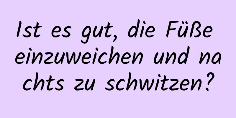 Ist es gut, die Füße einzuweichen und nachts zu schwitzen?