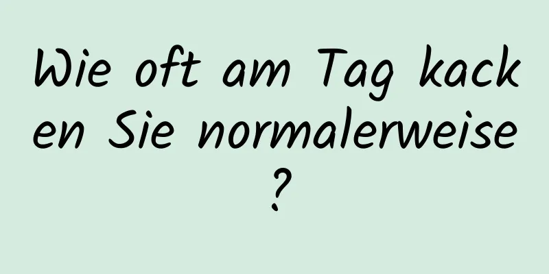 Wie oft am Tag kacken Sie normalerweise?