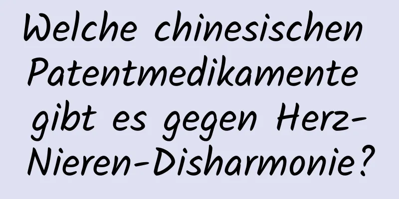 Welche chinesischen Patentmedikamente gibt es gegen Herz-Nieren-Disharmonie?