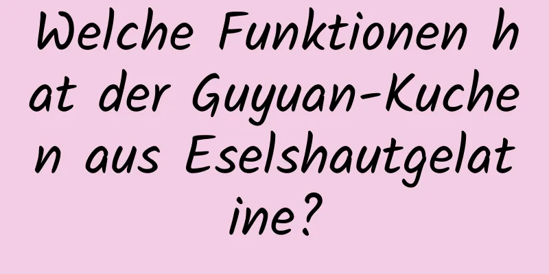 Welche Funktionen hat der Guyuan-Kuchen aus Eselshautgelatine?