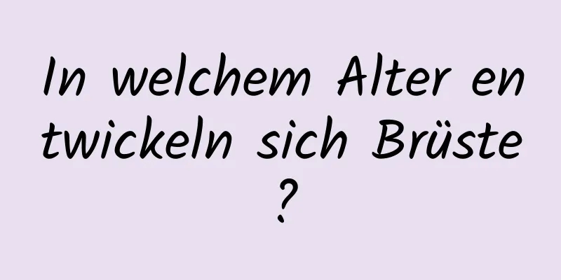 In welchem ​​Alter entwickeln sich Brüste?