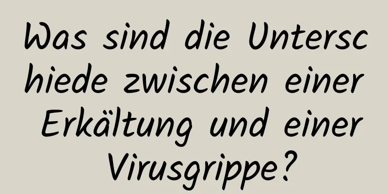 Was sind die Unterschiede zwischen einer Erkältung und einer Virusgrippe?