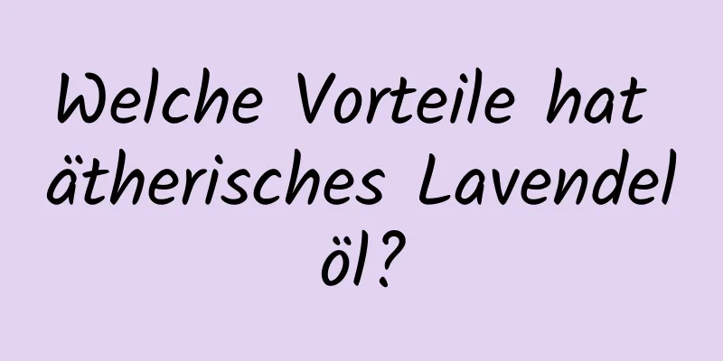 Welche Vorteile hat ätherisches Lavendelöl?