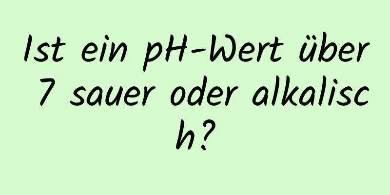 Ist ein pH-Wert über 7 sauer oder alkalisch?