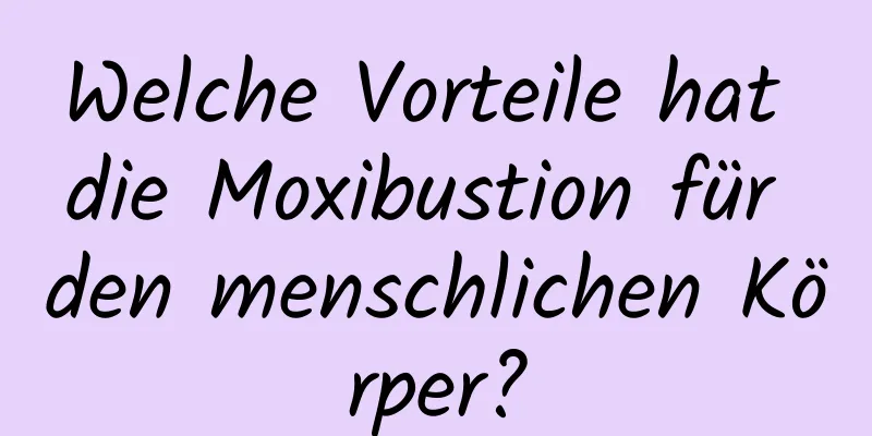 Welche Vorteile hat die Moxibustion für den menschlichen Körper?