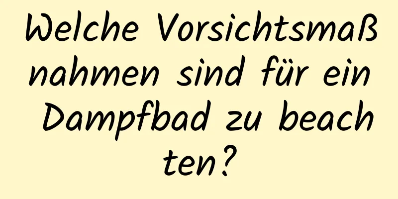 Welche Vorsichtsmaßnahmen sind für ein Dampfbad zu beachten?