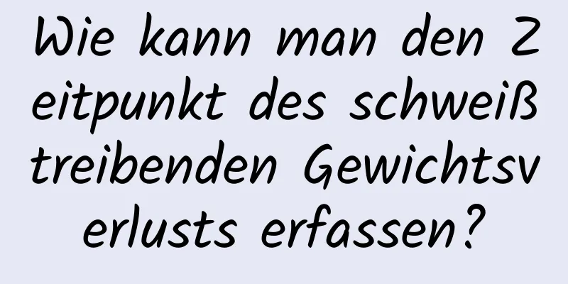 Wie kann man den Zeitpunkt des schweißtreibenden Gewichtsverlusts erfassen?