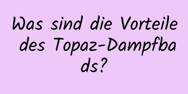 Was sind die Vorteile des Topaz-Dampfbads?