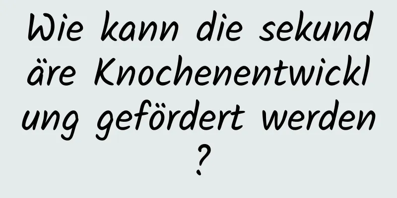 Wie kann die sekundäre Knochenentwicklung gefördert werden?