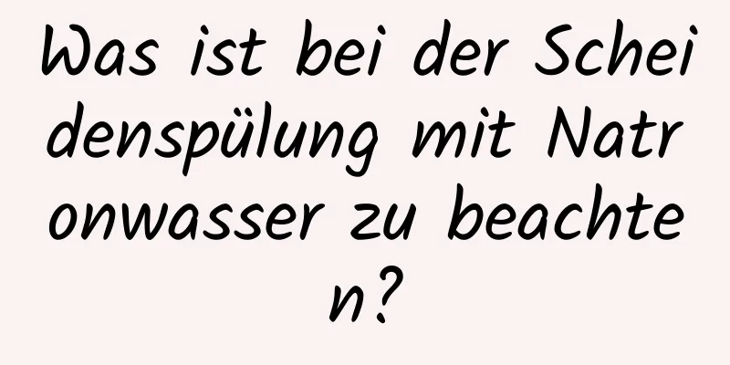 Was ist bei der Scheidenspülung mit Natronwasser zu beachten?