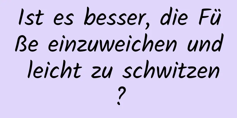 Ist es besser, die Füße einzuweichen und leicht zu schwitzen?